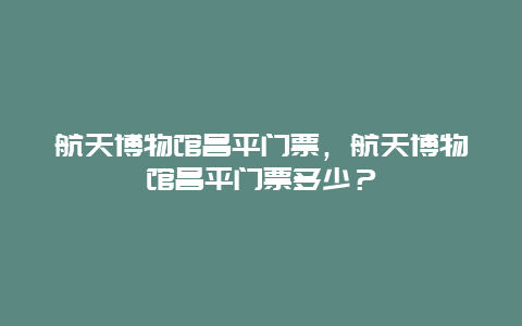 航天博物館昌平門票，航天博物館昌平門票多少？