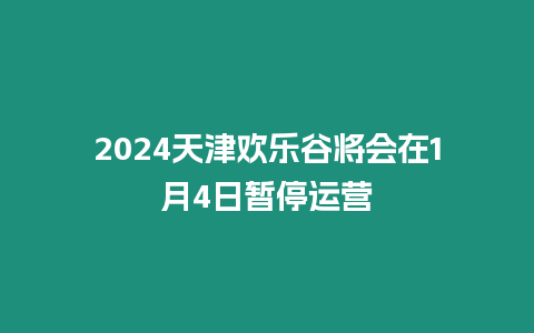 2024天津歡樂谷將會(huì)在1月4日暫停運(yùn)營(yíng)