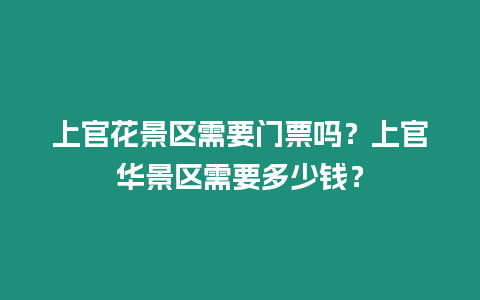 上官花景區(qū)需要門(mén)票嗎？上官華景區(qū)需要多少錢(qián)？