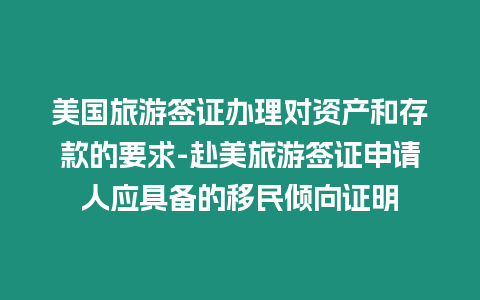 美國(guó)旅游簽證辦理對(duì)資產(chǎn)和存款的要求-赴美旅游簽證申請(qǐng)人應(yīng)具備的移民傾向證明