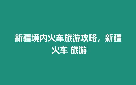 新疆境內火車旅游攻略，新疆 火車 旅游