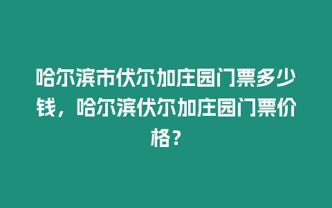 哈爾濱市伏爾加莊園門票多少錢，哈爾濱伏爾加莊園門票價(jià)格？