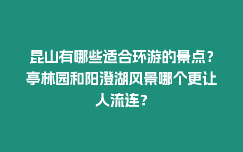 昆山有哪些適合環游的景點？亭林園和陽澄湖風景哪個更讓人流連？