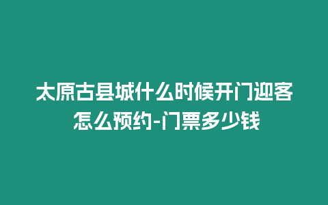 太原古縣城什么時候開門迎客 怎么預約-門票多少錢