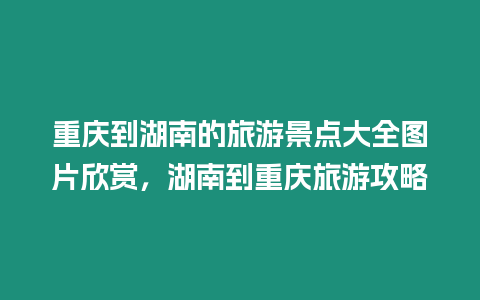 重慶到湖南的旅游景點大全圖片欣賞，湖南到重慶旅游攻略