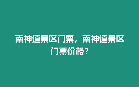 南神道景區門票，南神道景區門票價格？