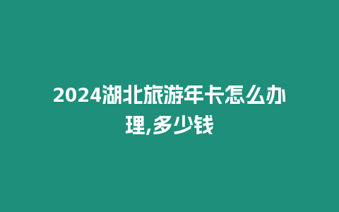 2024湖北旅游年卡怎么辦理,多少錢