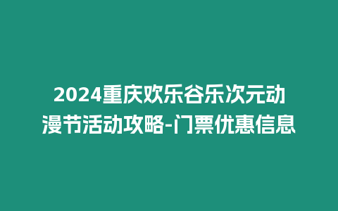 2024重慶歡樂谷樂次元動漫節活動攻略-門票優惠信息