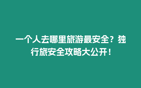 一個人去哪里旅游最安全？獨行旅安全攻略大公開！