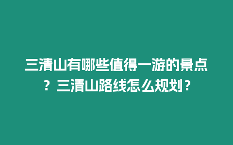 三清山有哪些值得一游的景點？三清山路線怎么規劃？