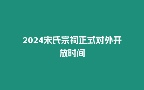 2024宋氏宗祠正式對外開放時間