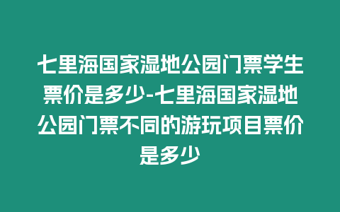 七里海國家濕地公園門票學生票價是多少-七里海國家濕地公園門票不同的游玩項目票價是多少