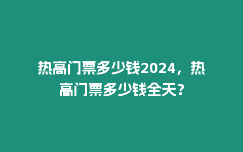 熱高門票多少錢2024，熱高門票多少錢全天？