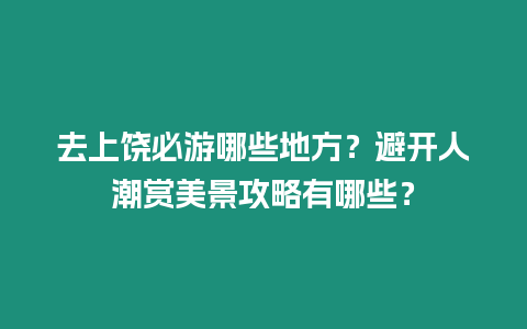 去上饒必游哪些地方？避開人潮賞美景攻略有哪些？