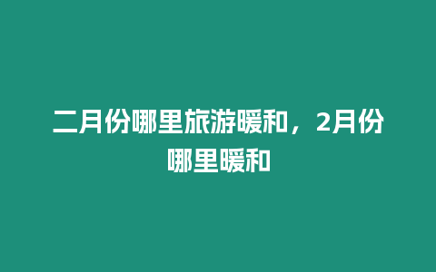 二月份哪里旅游暖和，2月份哪里暖和