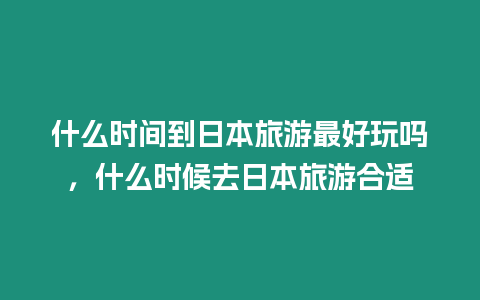 什么時(shí)間到日本旅游最好玩嗎，什么時(shí)候去日本旅游合適