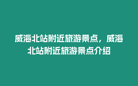 威海北站附近旅游景點，威海北站附近旅游景點介紹