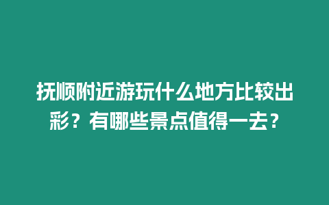 撫順附近游玩什么地方比較出彩？有哪些景點值得一去？