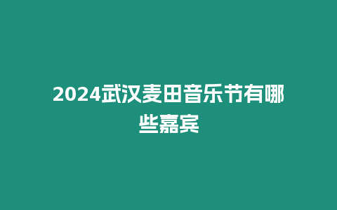 2024武漢麥田音樂節有哪些嘉賓