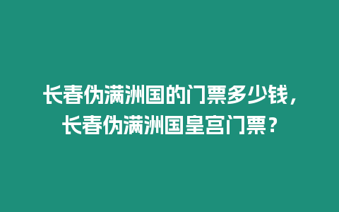 長春偽滿洲國的門票多少錢，長春偽滿洲國皇宮門票？