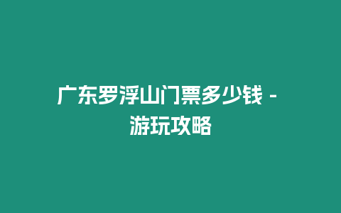 廣東羅浮山門票多少錢 – 游玩攻略