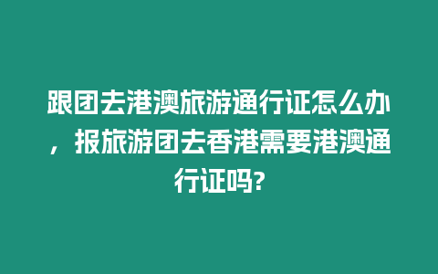 跟團去港澳旅游通行證怎么辦，報旅游團去香港需要港澳通行證嗎?