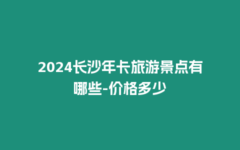 2024長沙年卡旅游景點有哪些-價格多少