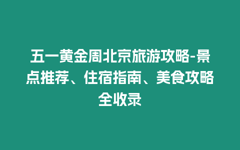 五一黃金周北京旅游攻略-景點推薦、住宿指南、美食攻略全收錄