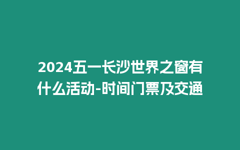 2024五一長(zhǎng)沙世界之窗有什么活動(dòng)-時(shí)間門(mén)票及交通