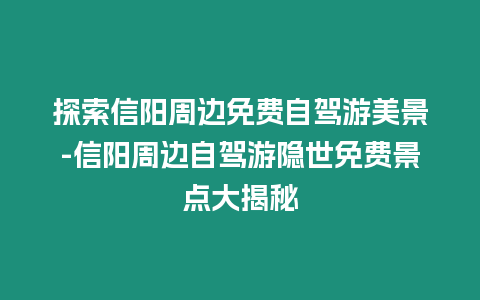 探索信陽周邊免費自駕游美景-信陽周邊自駕游隱世免費景點大揭秘