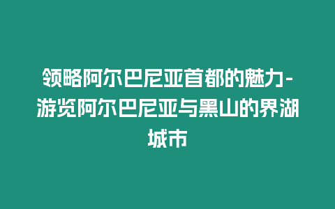 領(lǐng)略阿爾巴尼亞首都的魅力-游覽阿爾巴尼亞與黑山的界湖城市