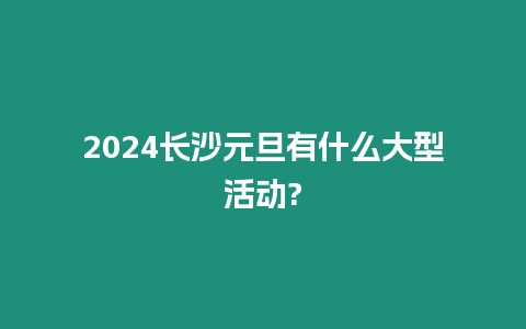 2024長沙元旦有什么大型活動?