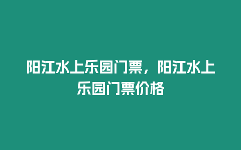 陽江水上樂園門票，陽江水上樂園門票價格