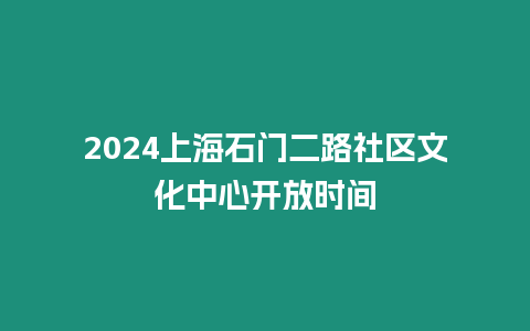 2024上海石門(mén)二路社區(qū)文化中心開(kāi)放時(shí)間