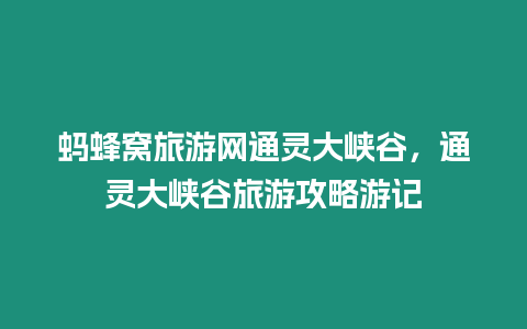 螞蜂窩旅游網通靈大峽谷，通靈大峽谷旅游攻略游記