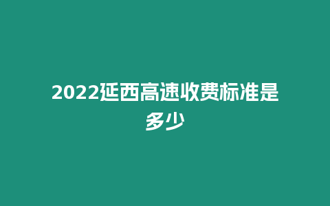 2024延西高速收費標準是多少