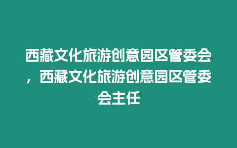 西藏文化旅游創(chuàng)意園區(qū)管委會(huì)，西藏文化旅游創(chuàng)意園區(qū)管委會(huì)主任