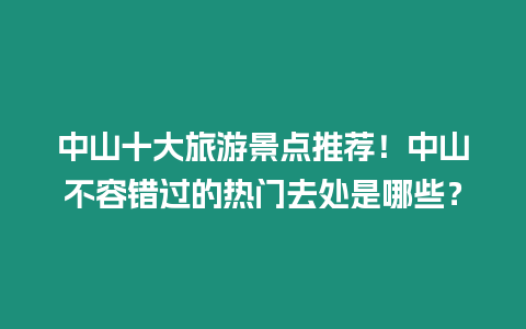 中山十大旅游景點(diǎn)推薦！中山不容錯(cuò)過的熱門去處是哪些？