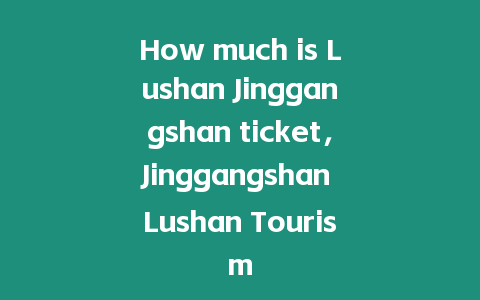 How much is Lushan Jinggangshan ticket，Jinggangshan Lushan Tourism