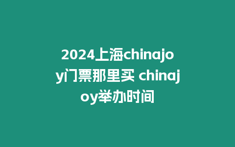 2024上海chinajoy門票那里買 chinajoy舉辦時間