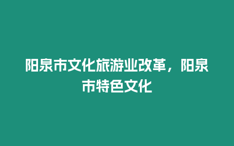 陽泉市文化旅游業改革，陽泉市特色文化