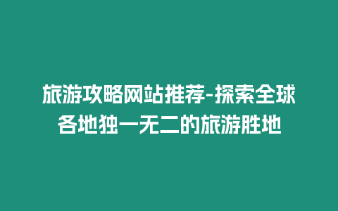 旅游攻略網站推薦-探索全球各地獨一無二的旅游勝地