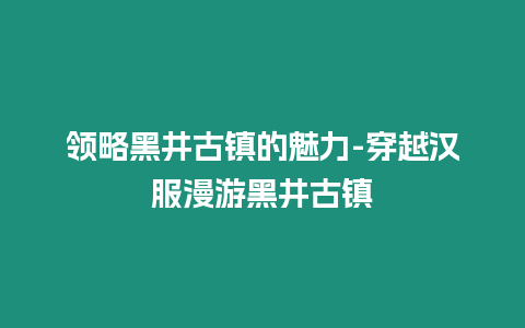 領略黑井古鎮的魅力-穿越漢服漫游黑井古鎮