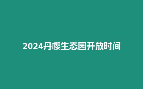 2024丹櫻生態園開放時間