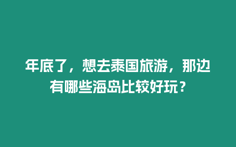 年底了，想去泰國旅游，那邊有哪些海島比較好玩？