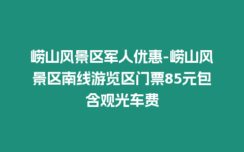 嶗山風(fēng)景區(qū)軍人優(yōu)惠-嶗山風(fēng)景區(qū)南線游覽區(qū)門票85元包含觀光車費(fèi)