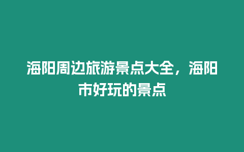 海陽周邊旅游景點(diǎn)大全，海陽市好玩的景點(diǎn)