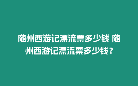 隨州西游記漂流票多少錢 隨州西游記漂流票多少錢？