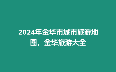 2024年金華市城市旅游地圖，金華旅游大全