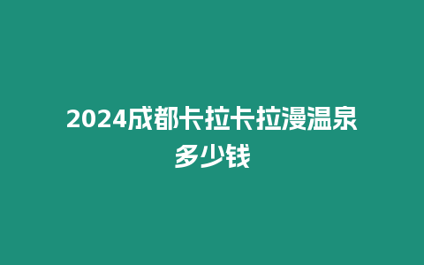 2024成都卡拉卡拉漫溫泉多少錢